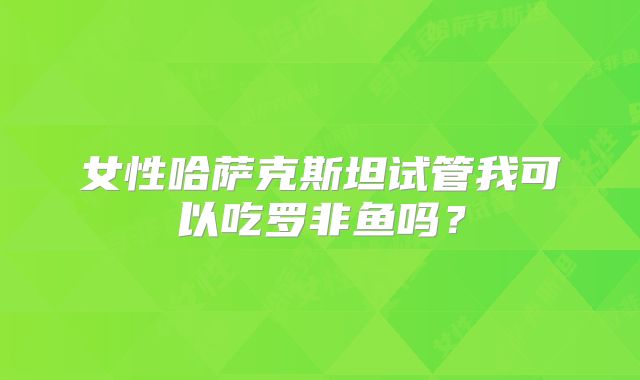 女性哈萨克斯坦试管我可以吃罗非鱼吗？