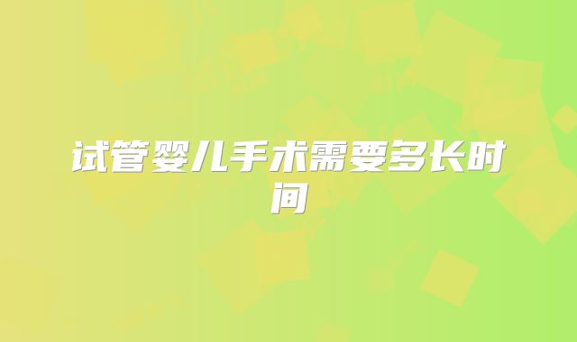 试管婴儿手术需要多长时间