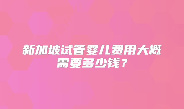 新加坡试管婴儿费用大概需要多少钱？