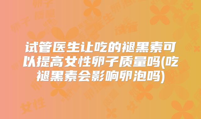 试管医生让吃的褪黑素可以提高女性卵子质量吗(吃褪黑素会影响卵泡吗)