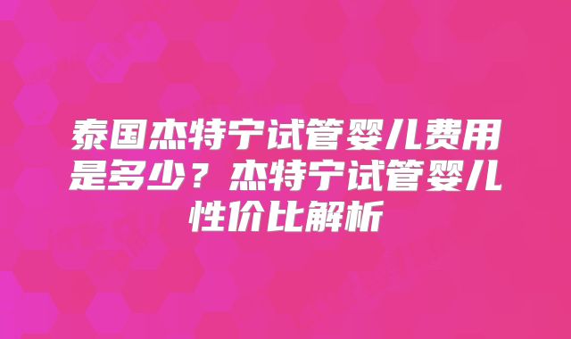 泰国杰特宁试管婴儿费用是多少？杰特宁试管婴儿性价比解析