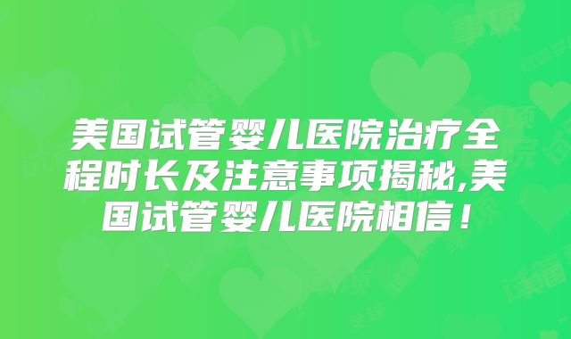 美国试管婴儿医院治疗全程时长及注意事项揭秘,美国试管婴儿医院相信！