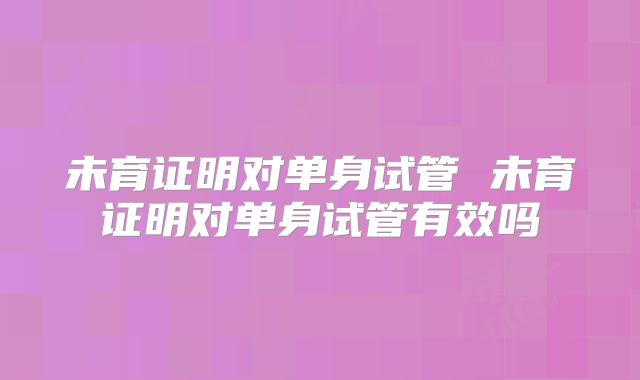 未育证明对单身试管 未育证明对单身试管有效吗