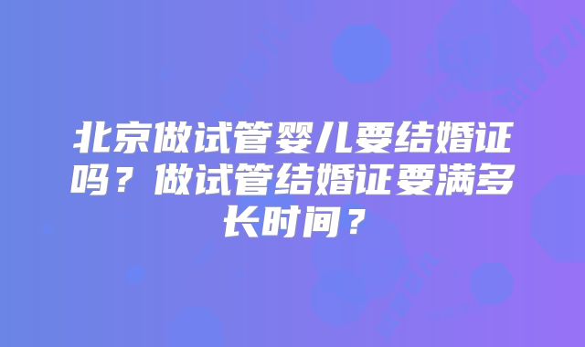 北京做试管婴儿要结婚证吗?做试管结婚证要满多长时间?