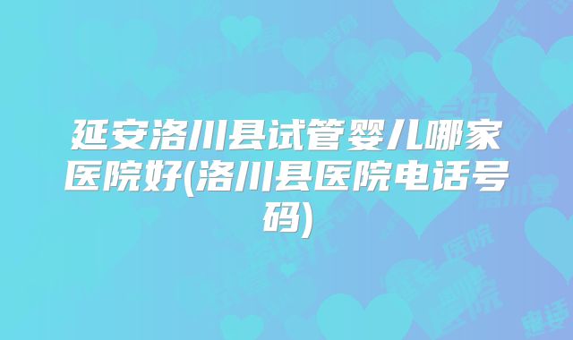 延安洛川县试管婴儿哪家医院好(洛川县医院电话号码)