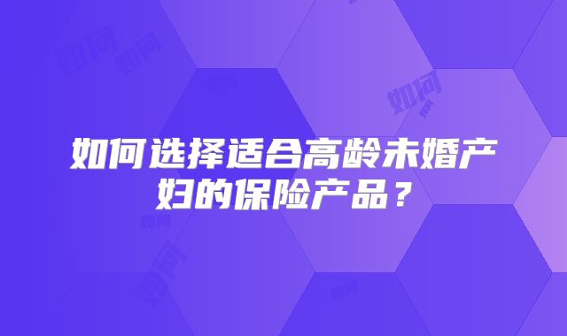 如何选择适合高龄未婚产妇的保险产品？