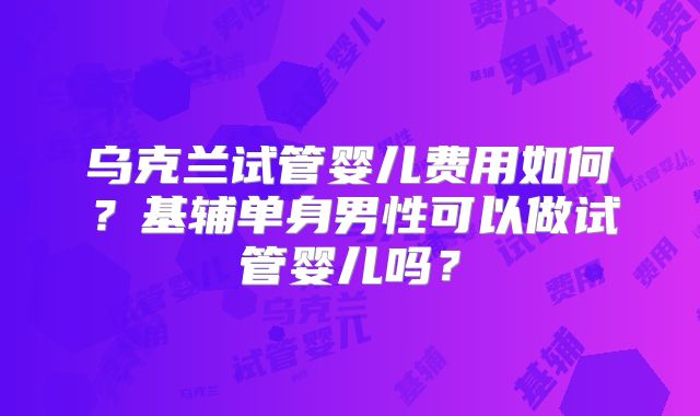 乌克兰试管婴儿费用如何?基辅单身男性可以做试管婴儿吗?