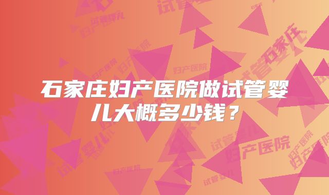 石家庄妇产医院做试管婴儿大概多少钱？