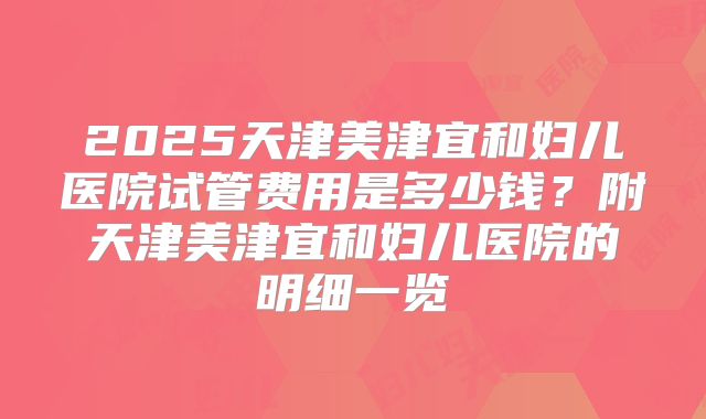 2025天津美津宜和妇儿医院试管费用是多少钱？附天津美津宜和妇儿医院的明细一览