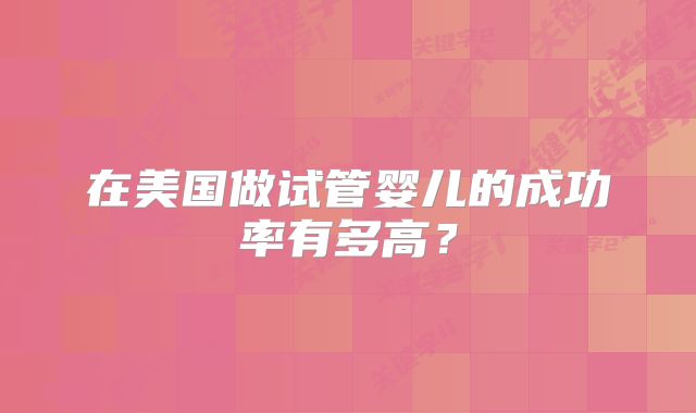 在美国做试管婴儿的成功率有多高？