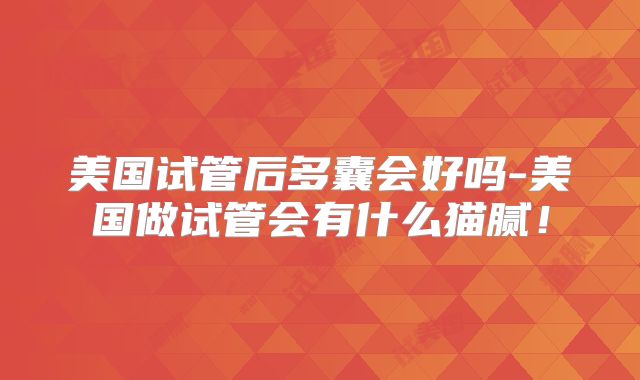 美国试管后多囊会好吗-美国做试管会有什么猫腻！