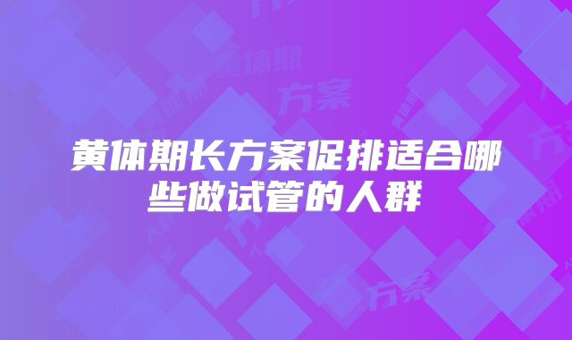 黄体期长方案促排适合哪些做试管的人群