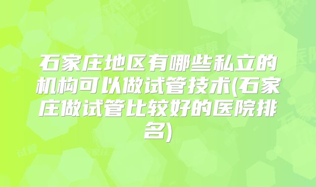 石家庄地区有哪些私立的机构可以做试管技术(石家庄做试管比较好的医院排名)