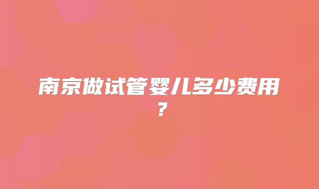 南京做试管婴儿多少费用？