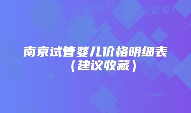 南京试管婴儿价格明细表（建议收藏）