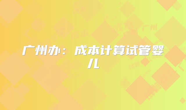 广州办：成本计算试管婴儿
