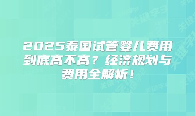 2025泰国试管婴儿费用到底高不高？经济规划与费用全解析！