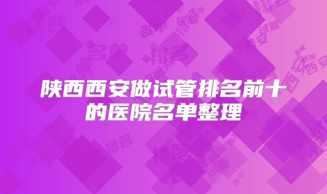 陕西西安做试管排名前十的医院名单整理
