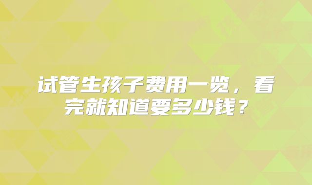 试管生孩子费用一览，看完就知道要多少钱？
