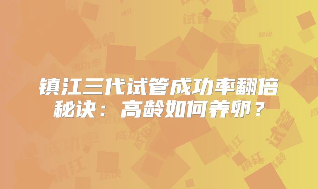 镇江三代试管成功率翻倍秘诀：高龄如何养卵？