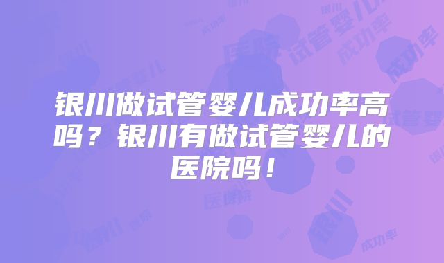 银川做试管婴儿成功率高吗？银川有做试管婴儿的医院吗！