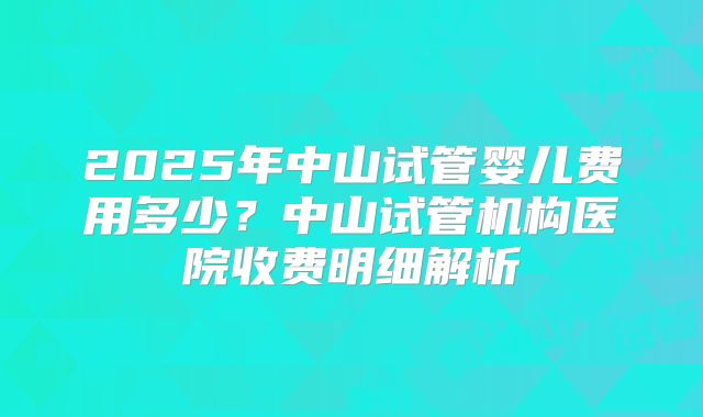 2025年中山试管婴儿费用多少？中山试管机构医院收费明细解析