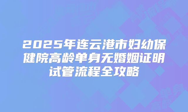 2025年连云港市妇幼保健院高龄单身无婚姻证明试管流程全攻略