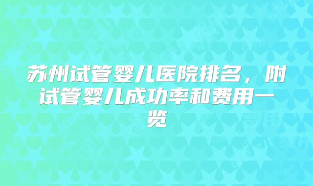 苏州试管婴儿医院排名，附试管婴儿成功率和费用一览
