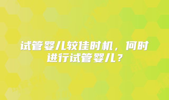 试管婴儿较佳时机，何时进行试管婴儿？
