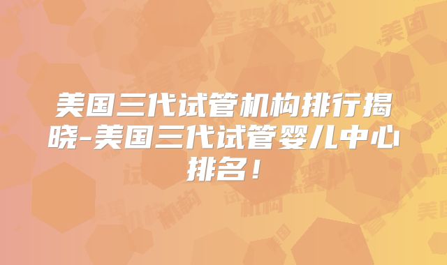 美国三代试管机构排行揭晓-美国三代试管婴儿中心排名！