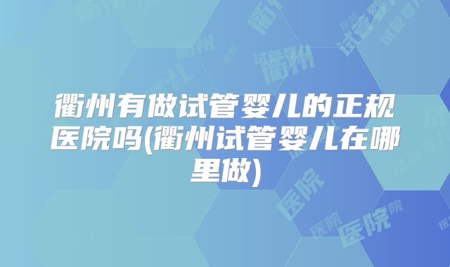 衢州有做试管婴儿的正规医院吗(衢州试管婴儿在哪里做)