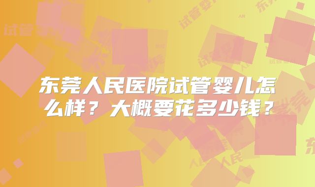 东莞人民医院试管婴儿怎么样？大概要花多少钱？