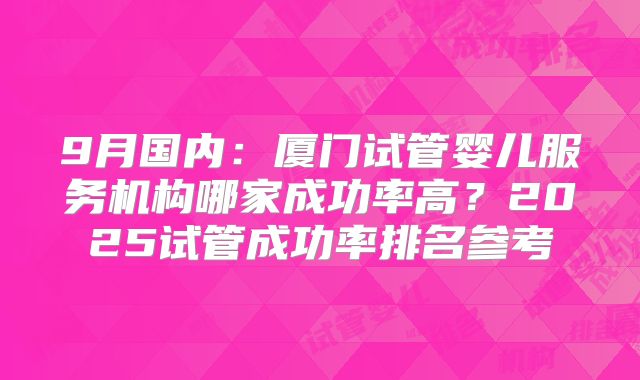 9月国内：厦门试管婴儿服务机构哪家成功率高？2025试管成功率排名参考
