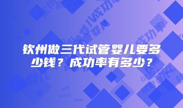 钦州做三代试管婴儿要多少钱？成功率有多少？
