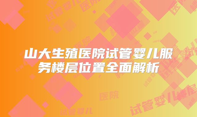 山大生殖医院试管婴儿服务楼层位置全面解析