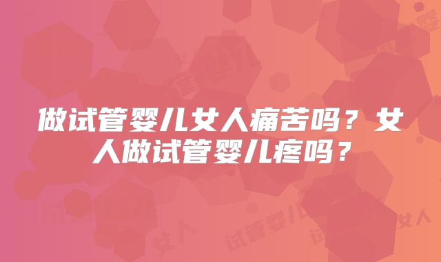 做试管婴儿女人痛苦吗？女人做试管婴儿疼吗？