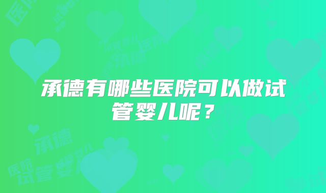 承德有哪些医院可以做试管婴儿呢？