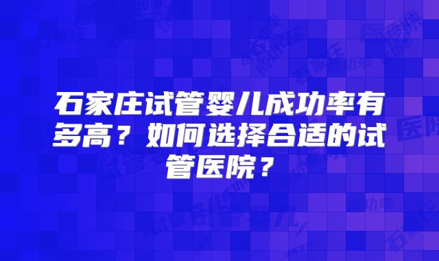 石家庄试管婴儿成功率有多高？如何选择合适的试管医院？