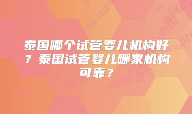 泰国哪个试管婴儿机构好？泰国试管婴儿哪家机构可靠？