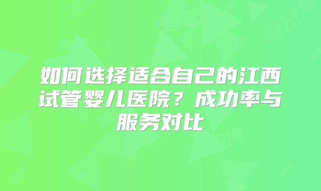 如何选择适合自己的江西试管婴儿医院?成功率与服务对比