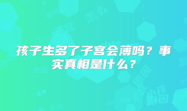 孩子生多了子宫会薄吗？事实真相是什么？