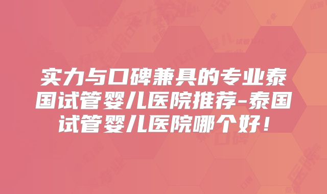 实力与口碑兼具的专业泰国试管婴儿医院推荐-泰国试管婴儿医院哪个好！