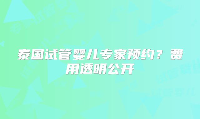 泰国试管婴儿专家预约？费用透明公开
