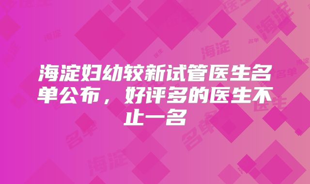 海淀妇幼较新试管医生名单公布，好评多的医生不止一名