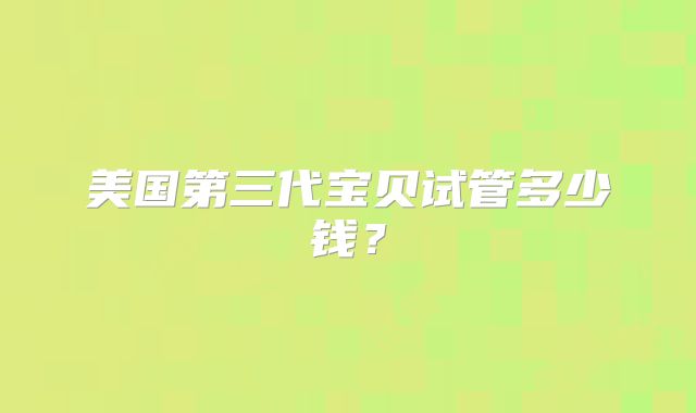 美国第三代宝贝试管多少钱？