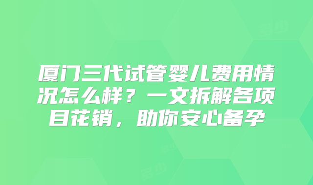 厦门三代试管婴儿费用情况怎么样？一文拆解各项目花销，助你安心备孕