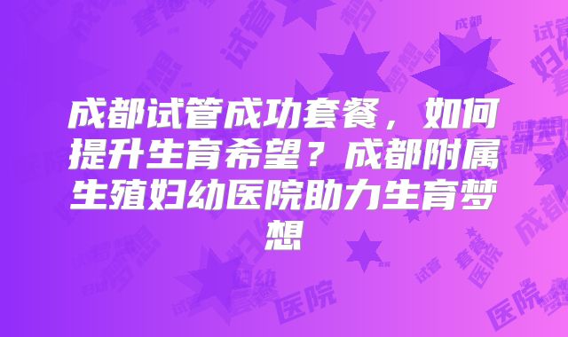 成都试管成功套餐，如何提升生育希望？成都附属生殖妇幼医院助力生育梦想