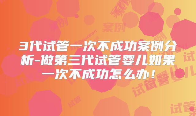 3代试管一次不成功案例分析-做第三代试管婴儿如果一次不成功怎么办！
