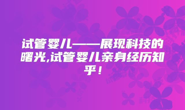 试管婴儿——展现科技的曙光,试管婴儿亲身经历知乎！