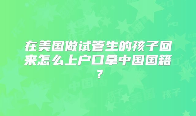 在美国做试管生的孩子回来怎么上户口拿中国国籍?